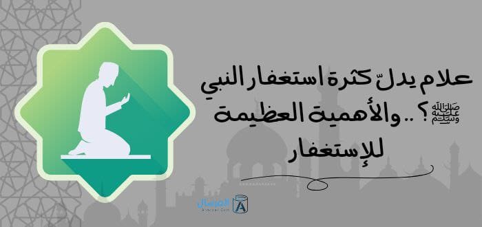 علام يدلّ كثرة استغفار النبي ﷺ ؟ .. والأهمية العظيمة للإستغفار