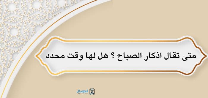متى تقال اذكار الصباح ؟ .. هل لها وقت محدد