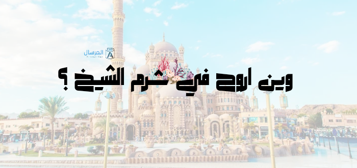 وين اروح في شرم الشيخ ؟ .. أماكن مشهورة عند السياح
