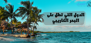 الدول التي تطل على البحر الكاريبي .. والأشياء التي تشتهر بها