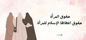 حقوق المراة : حقوق أعطاها الإسلام للمرأة