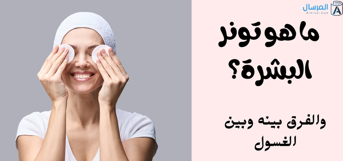 ما هو تونر البشرة .. والفرق بينه وبين الغسول